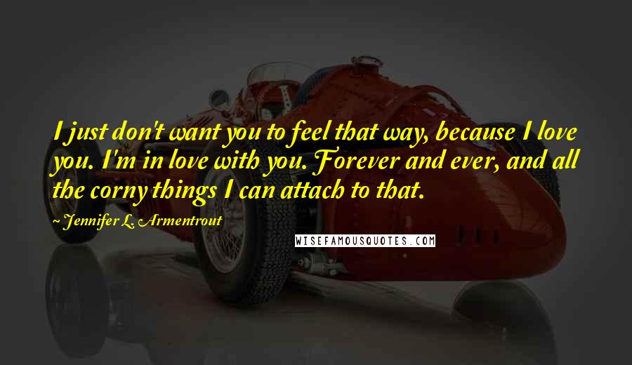 Jennifer L. Armentrout Quotes: I just don't want you to feel that way, because I love you. I'm in love with you. Forever and ever, and all the corny things I can attach to that.