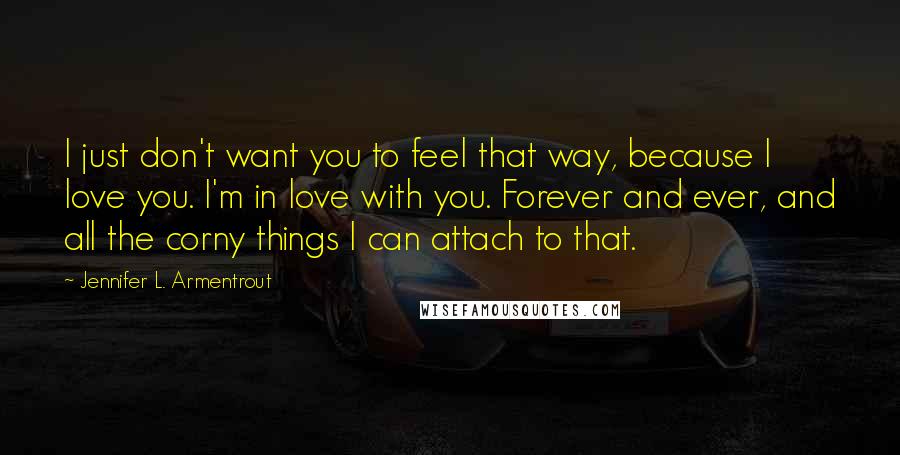 Jennifer L. Armentrout Quotes: I just don't want you to feel that way, because I love you. I'm in love with you. Forever and ever, and all the corny things I can attach to that.