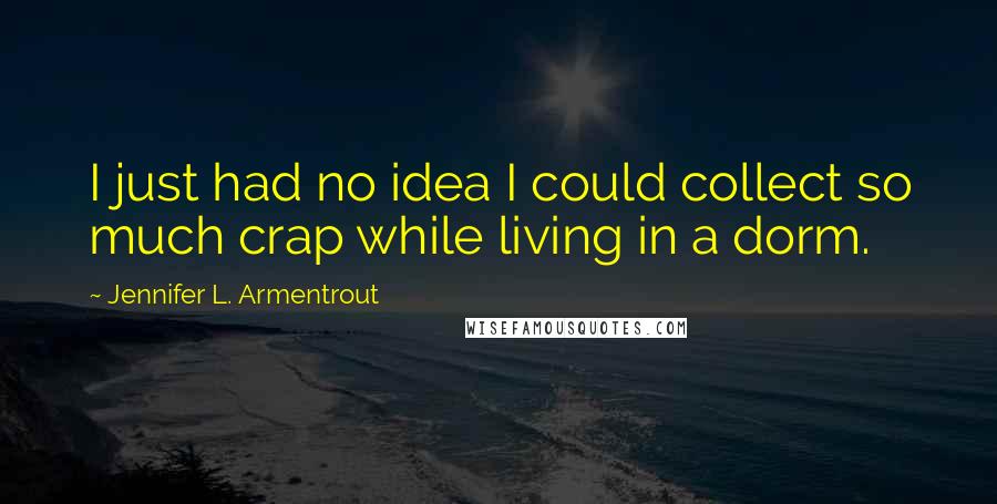 Jennifer L. Armentrout Quotes: I just had no idea I could collect so much crap while living in a dorm.