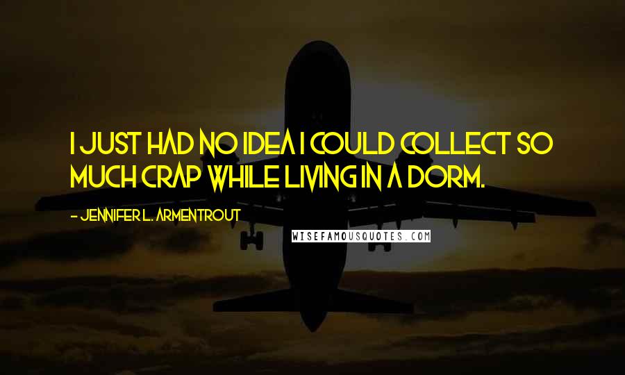 Jennifer L. Armentrout Quotes: I just had no idea I could collect so much crap while living in a dorm.