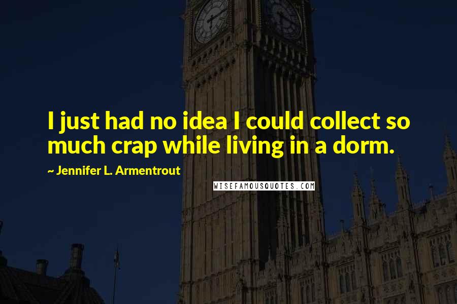 Jennifer L. Armentrout Quotes: I just had no idea I could collect so much crap while living in a dorm.