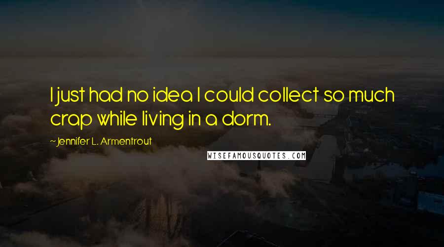 Jennifer L. Armentrout Quotes: I just had no idea I could collect so much crap while living in a dorm.