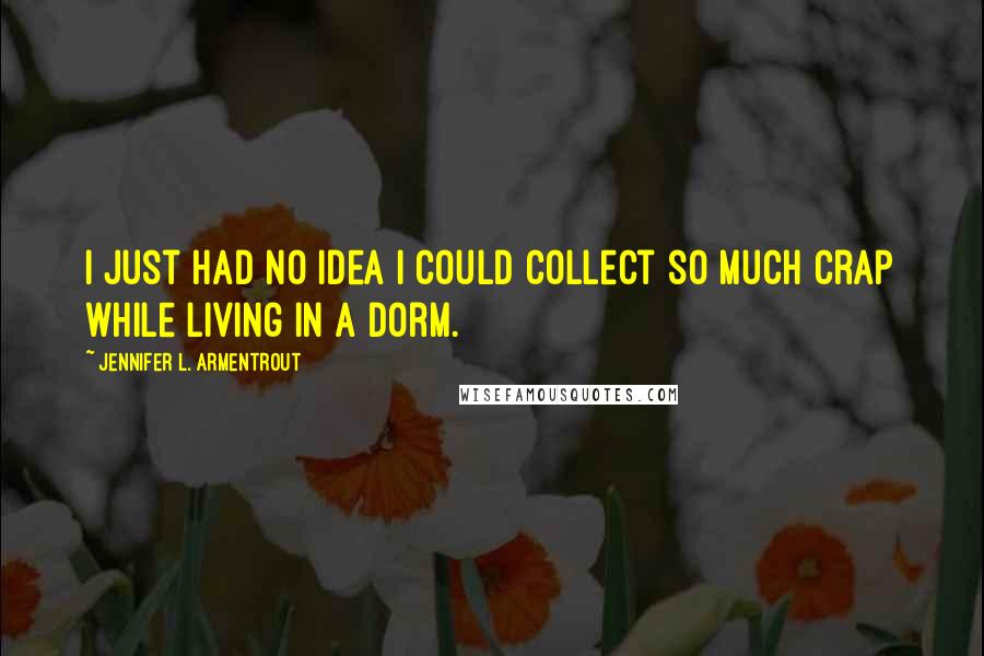 Jennifer L. Armentrout Quotes: I just had no idea I could collect so much crap while living in a dorm.