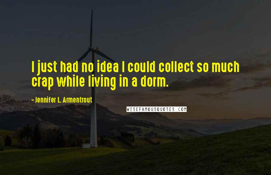 Jennifer L. Armentrout Quotes: I just had no idea I could collect so much crap while living in a dorm.