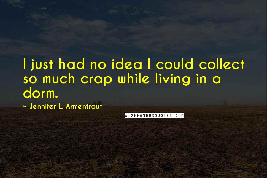 Jennifer L. Armentrout Quotes: I just had no idea I could collect so much crap while living in a dorm.