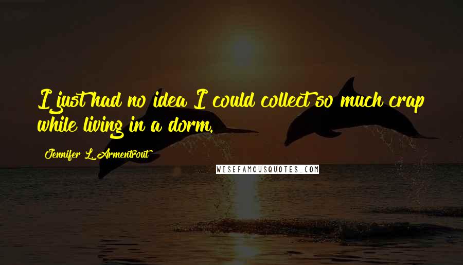 Jennifer L. Armentrout Quotes: I just had no idea I could collect so much crap while living in a dorm.