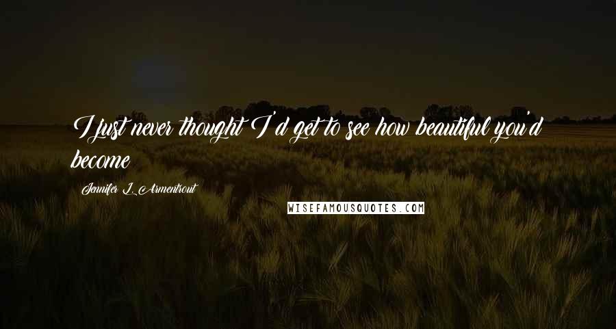 Jennifer L. Armentrout Quotes: I just never thought I'd get to see how beautiful you'd become