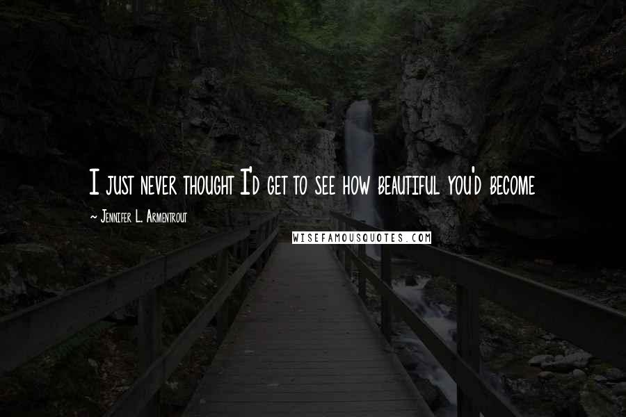 Jennifer L. Armentrout Quotes: I just never thought I'd get to see how beautiful you'd become