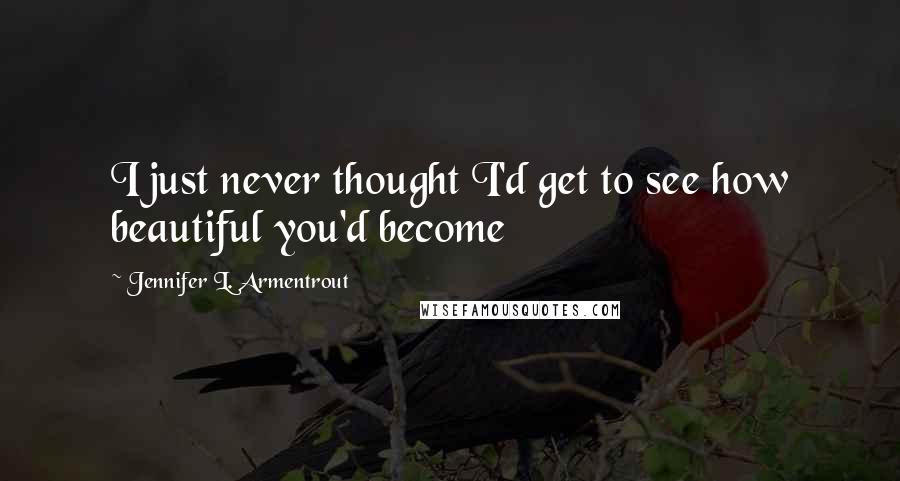 Jennifer L. Armentrout Quotes: I just never thought I'd get to see how beautiful you'd become