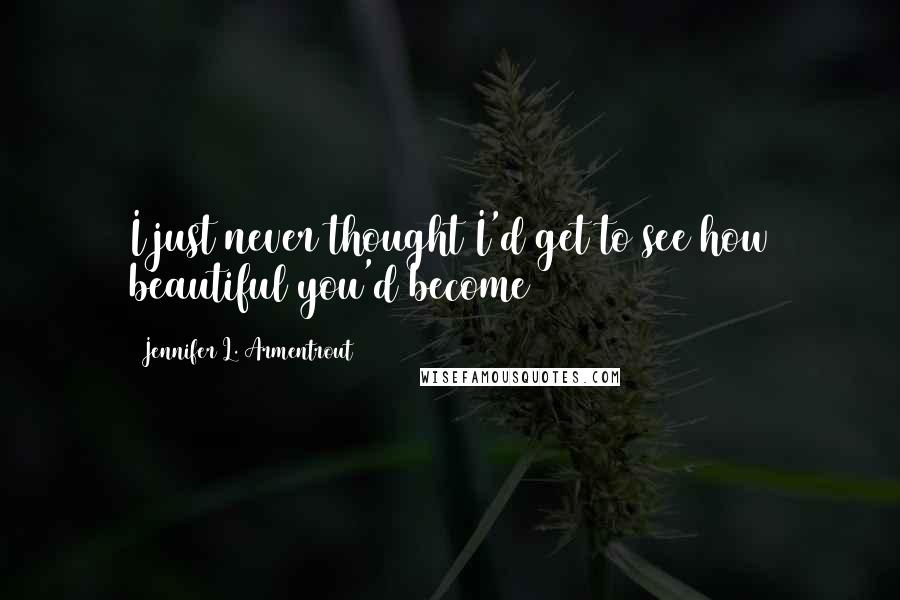 Jennifer L. Armentrout Quotes: I just never thought I'd get to see how beautiful you'd become