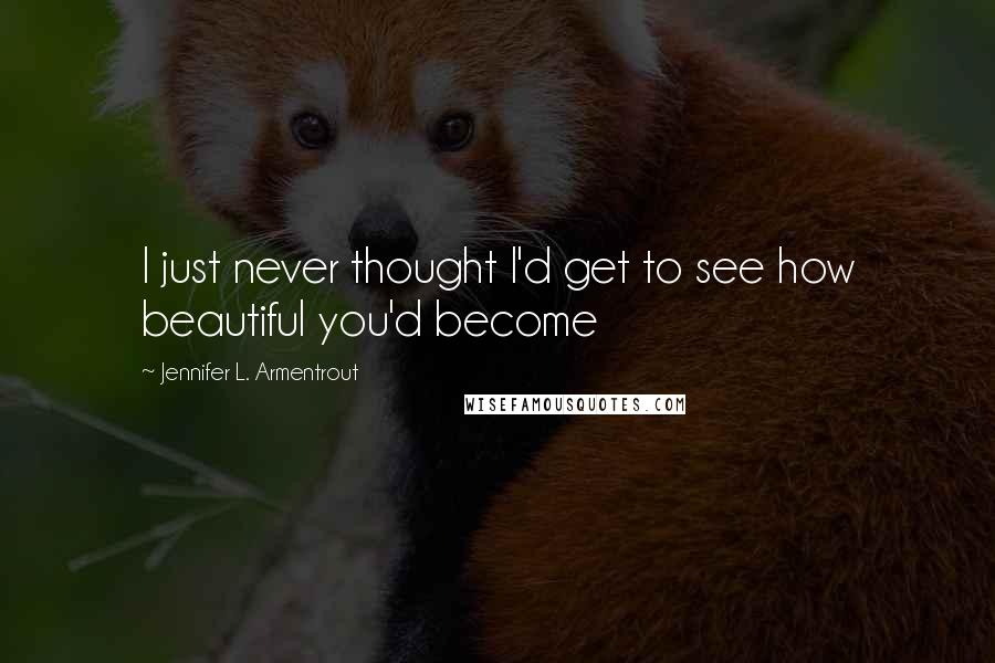 Jennifer L. Armentrout Quotes: I just never thought I'd get to see how beautiful you'd become