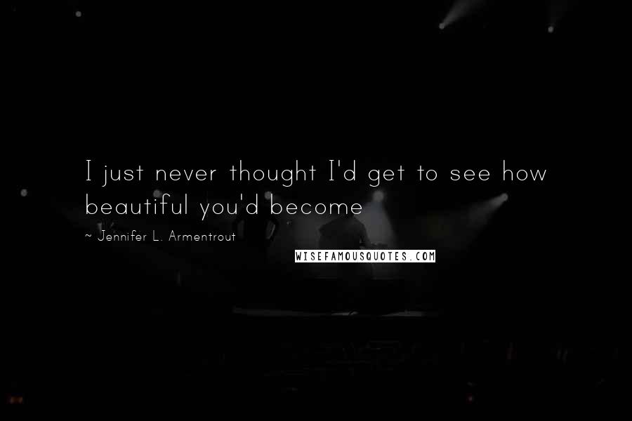 Jennifer L. Armentrout Quotes: I just never thought I'd get to see how beautiful you'd become