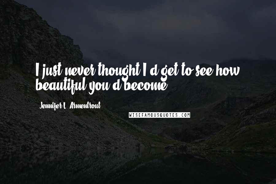 Jennifer L. Armentrout Quotes: I just never thought I'd get to see how beautiful you'd become