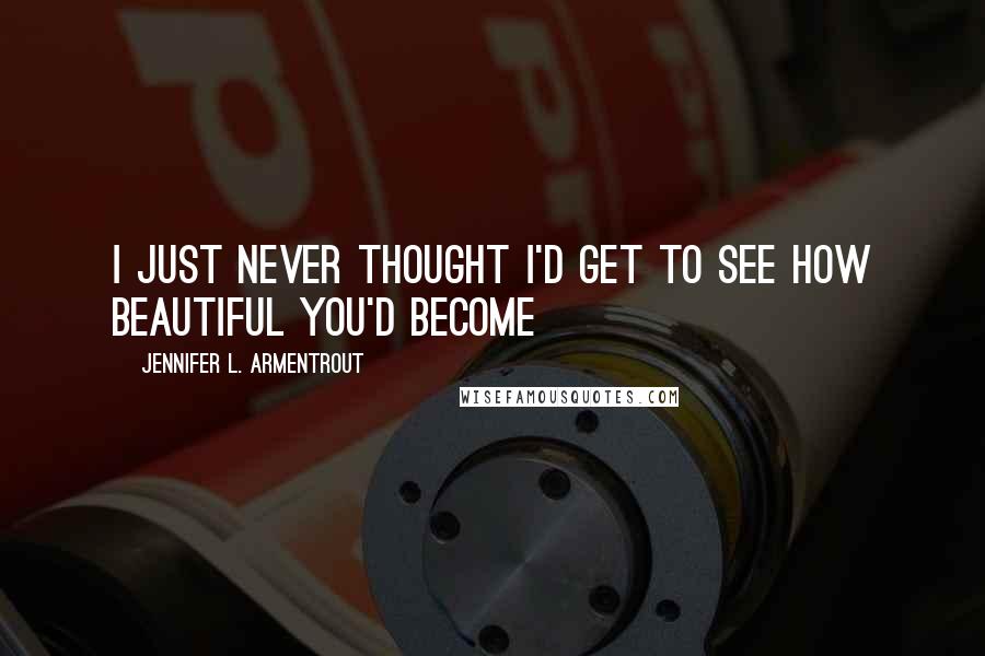 Jennifer L. Armentrout Quotes: I just never thought I'd get to see how beautiful you'd become