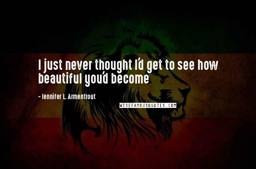 Jennifer L. Armentrout Quotes: I just never thought I'd get to see how beautiful you'd become