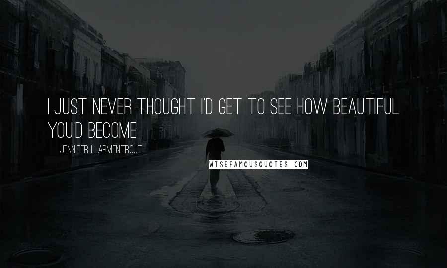 Jennifer L. Armentrout Quotes: I just never thought I'd get to see how beautiful you'd become