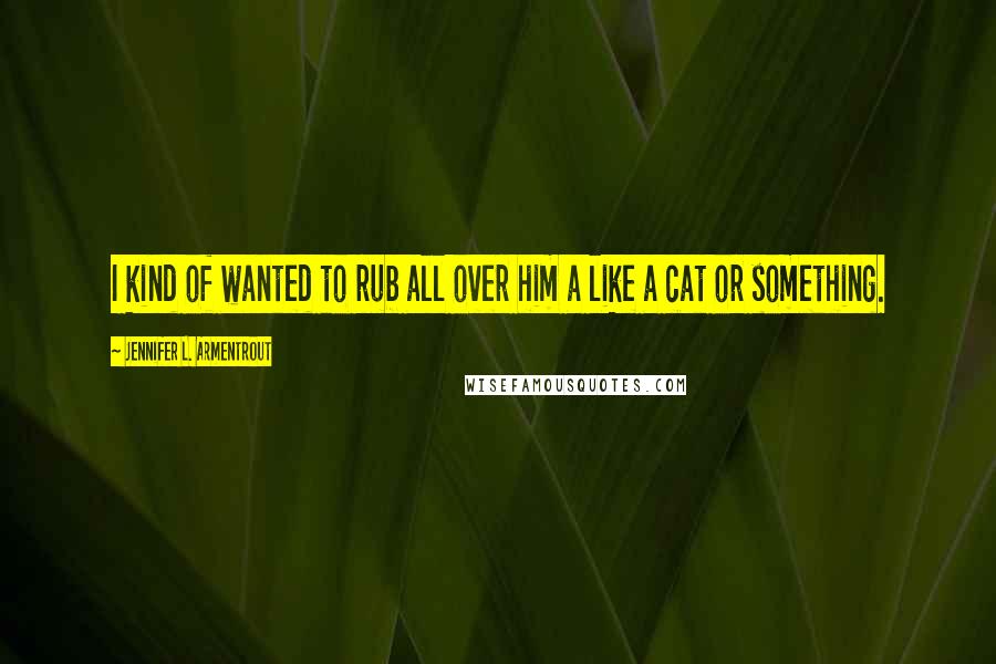 Jennifer L. Armentrout Quotes: I kind of wanted to rub all over him a like a cat or something.