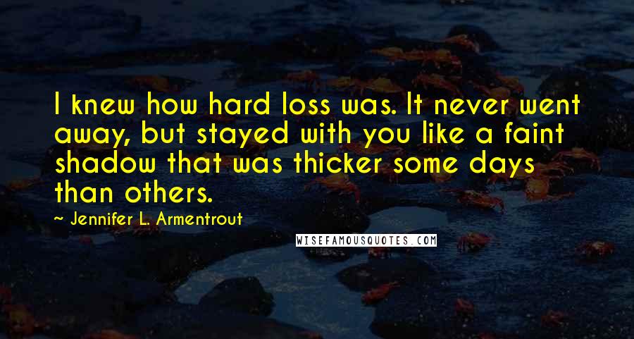 Jennifer L. Armentrout Quotes: I knew how hard loss was. It never went away, but stayed with you like a faint shadow that was thicker some days than others.