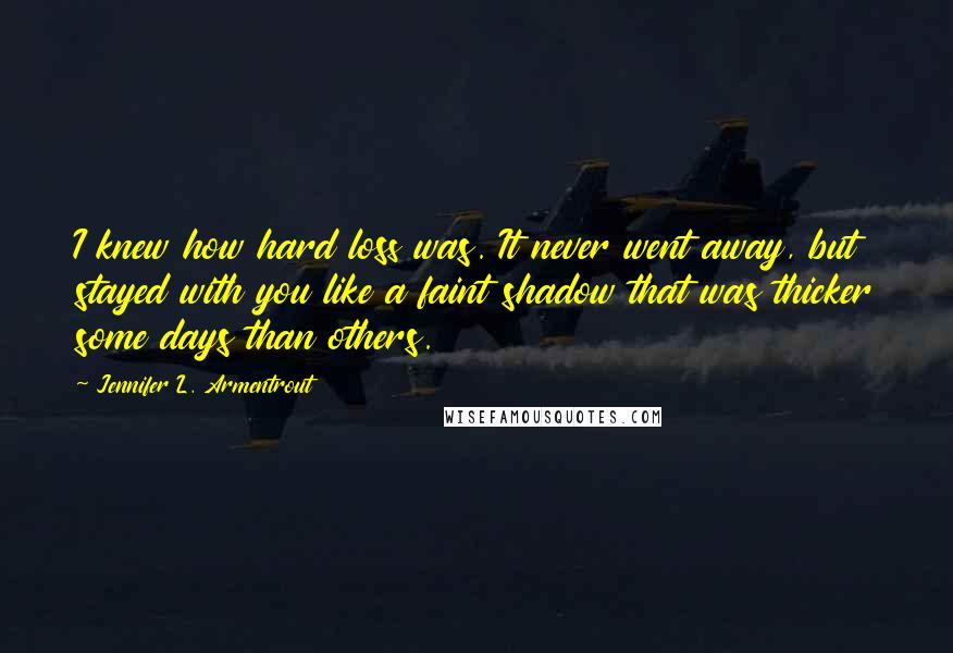 Jennifer L. Armentrout Quotes: I knew how hard loss was. It never went away, but stayed with you like a faint shadow that was thicker some days than others.