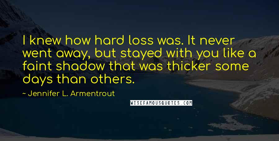 Jennifer L. Armentrout Quotes: I knew how hard loss was. It never went away, but stayed with you like a faint shadow that was thicker some days than others.