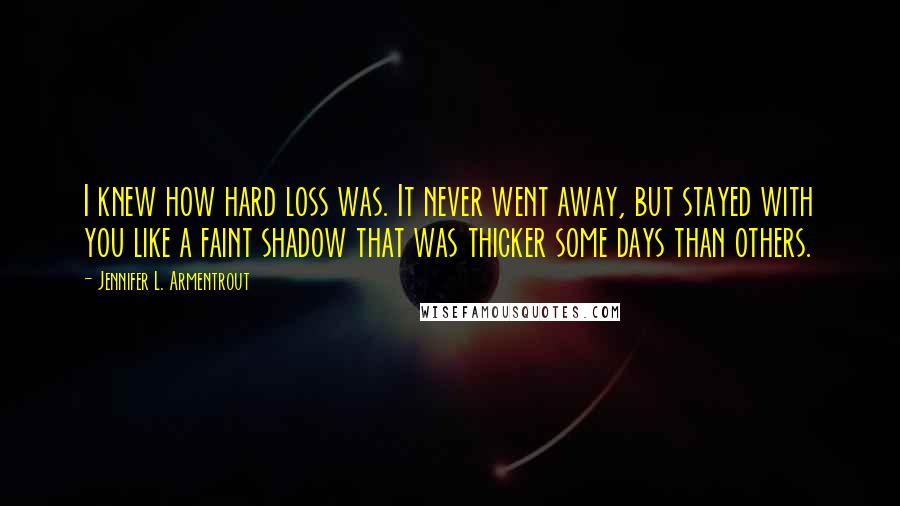 Jennifer L. Armentrout Quotes: I knew how hard loss was. It never went away, but stayed with you like a faint shadow that was thicker some days than others.