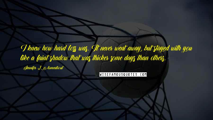 Jennifer L. Armentrout Quotes: I knew how hard loss was. It never went away, but stayed with you like a faint shadow that was thicker some days than others.