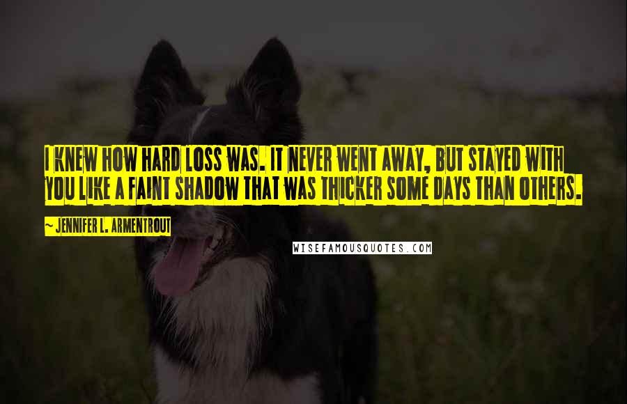 Jennifer L. Armentrout Quotes: I knew how hard loss was. It never went away, but stayed with you like a faint shadow that was thicker some days than others.