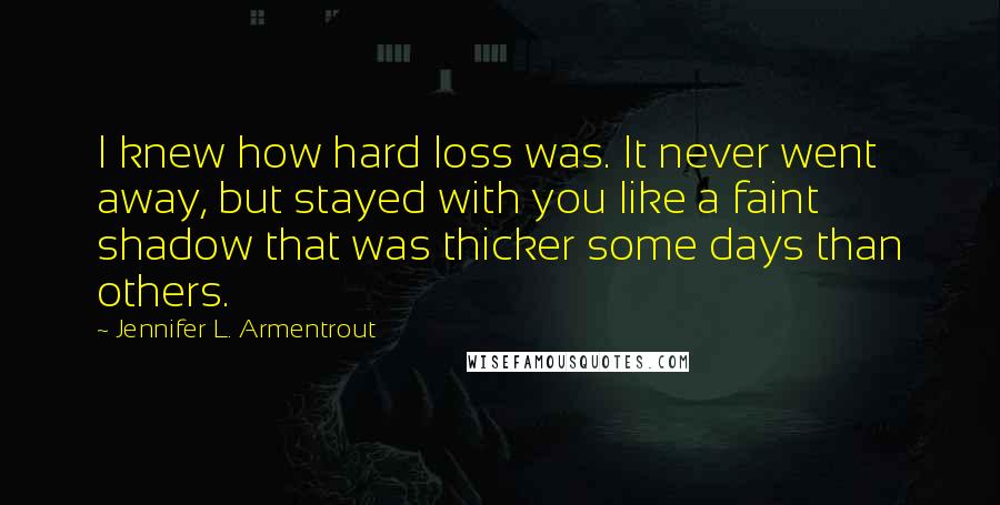 Jennifer L. Armentrout Quotes: I knew how hard loss was. It never went away, but stayed with you like a faint shadow that was thicker some days than others.