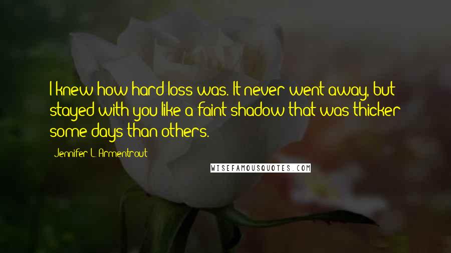 Jennifer L. Armentrout Quotes: I knew how hard loss was. It never went away, but stayed with you like a faint shadow that was thicker some days than others.