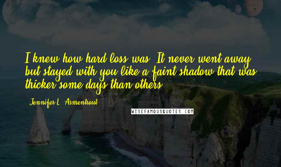 Jennifer L. Armentrout Quotes: I knew how hard loss was. It never went away, but stayed with you like a faint shadow that was thicker some days than others.