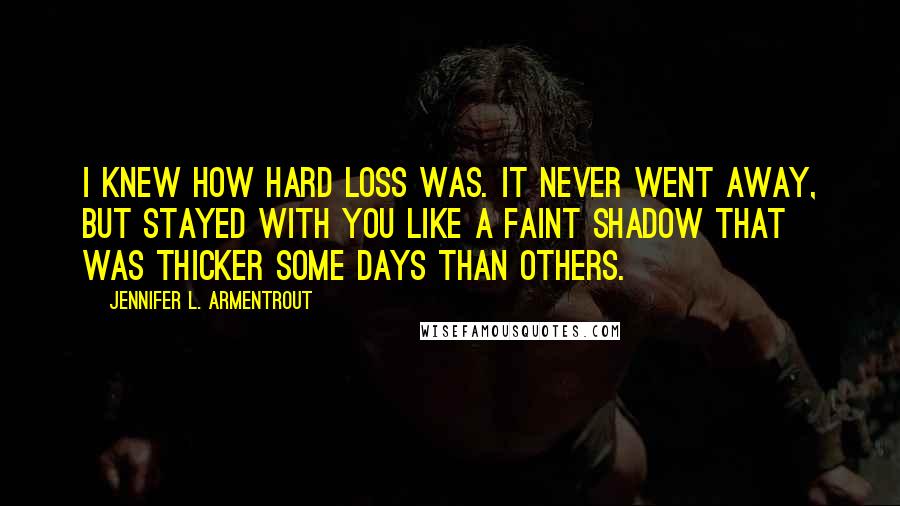 Jennifer L. Armentrout Quotes: I knew how hard loss was. It never went away, but stayed with you like a faint shadow that was thicker some days than others.