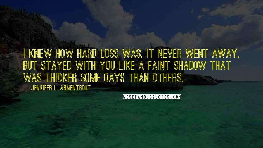 Jennifer L. Armentrout Quotes: I knew how hard loss was. It never went away, but stayed with you like a faint shadow that was thicker some days than others.