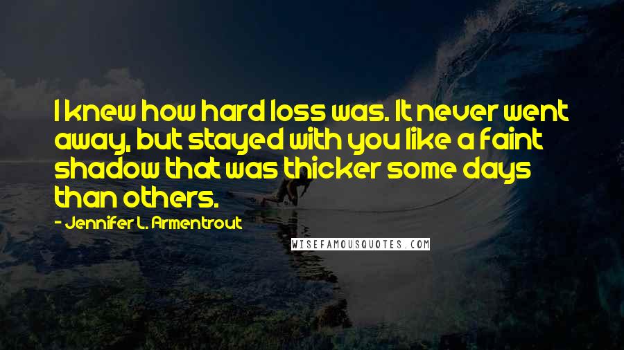 Jennifer L. Armentrout Quotes: I knew how hard loss was. It never went away, but stayed with you like a faint shadow that was thicker some days than others.