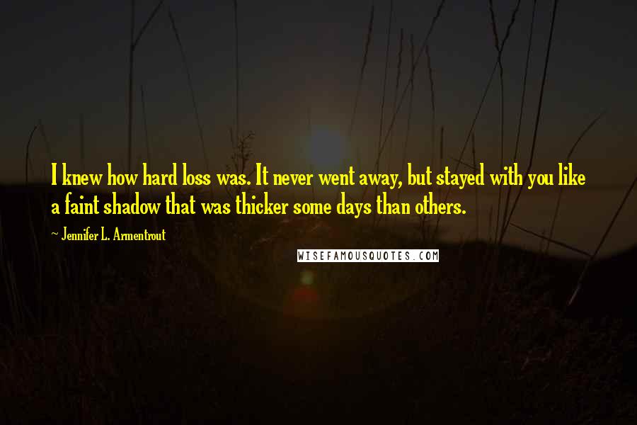 Jennifer L. Armentrout Quotes: I knew how hard loss was. It never went away, but stayed with you like a faint shadow that was thicker some days than others.