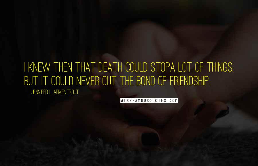 Jennifer L. Armentrout Quotes: I knew then that death could stopa lot of things, but it could never cut the bond of friendship.