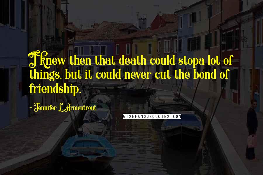 Jennifer L. Armentrout Quotes: I knew then that death could stopa lot of things, but it could never cut the bond of friendship.