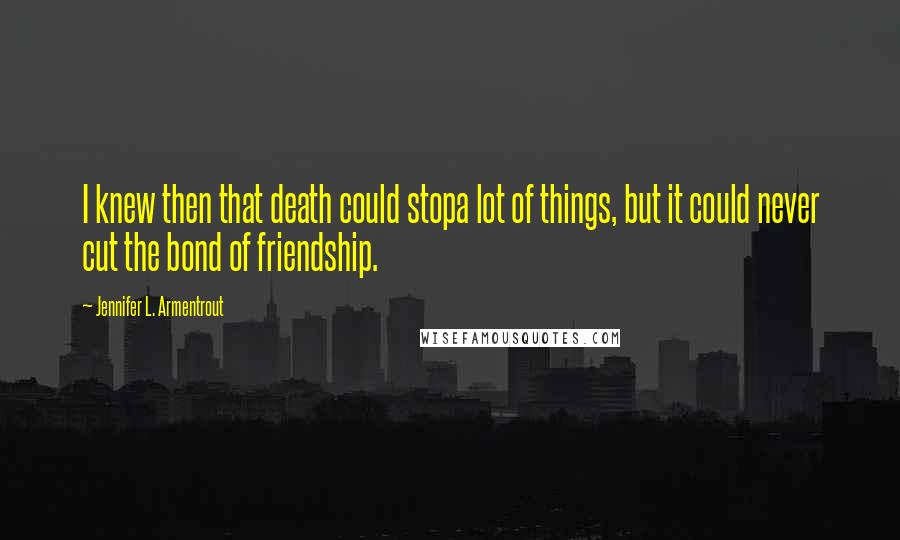 Jennifer L. Armentrout Quotes: I knew then that death could stopa lot of things, but it could never cut the bond of friendship.