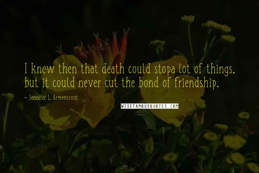 Jennifer L. Armentrout Quotes: I knew then that death could stopa lot of things, but it could never cut the bond of friendship.