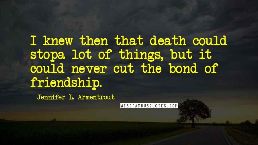 Jennifer L. Armentrout Quotes: I knew then that death could stopa lot of things, but it could never cut the bond of friendship.