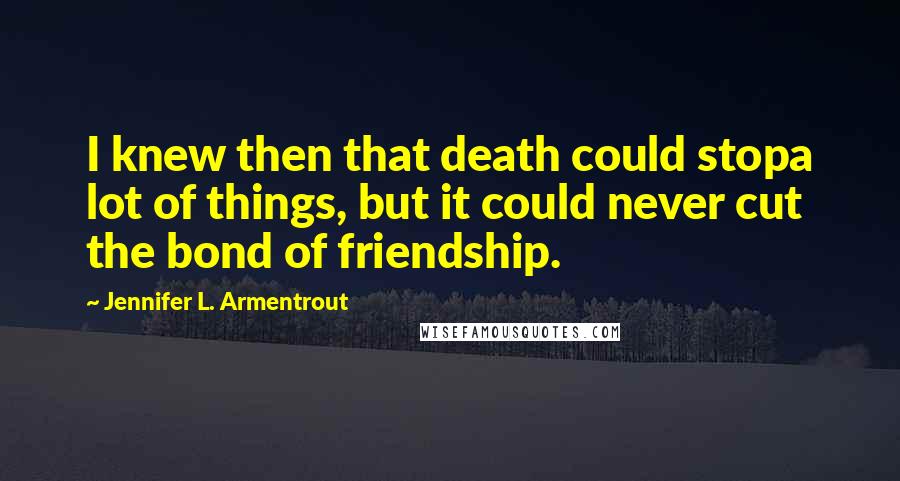 Jennifer L. Armentrout Quotes: I knew then that death could stopa lot of things, but it could never cut the bond of friendship.