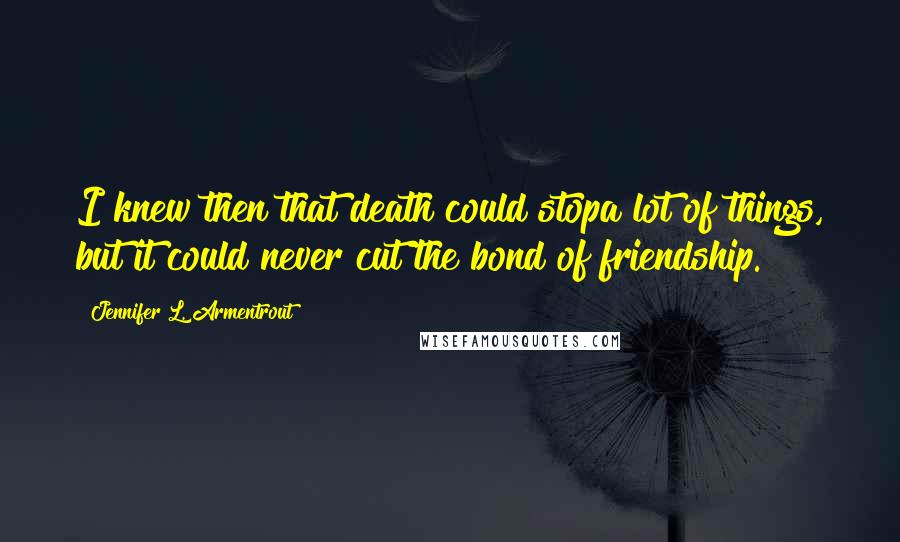 Jennifer L. Armentrout Quotes: I knew then that death could stopa lot of things, but it could never cut the bond of friendship.