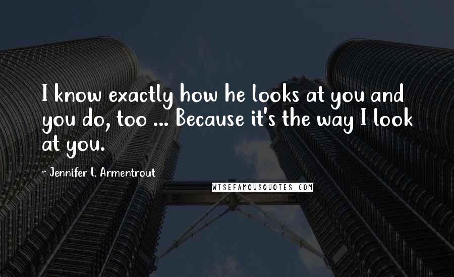Jennifer L. Armentrout Quotes: I know exactly how he looks at you and you do, too ... Because it's the way I look at you.