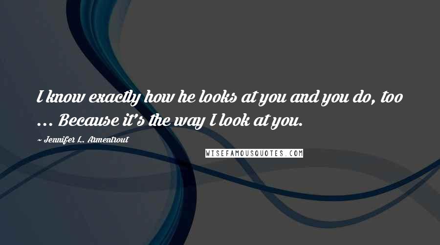 Jennifer L. Armentrout Quotes: I know exactly how he looks at you and you do, too ... Because it's the way I look at you.
