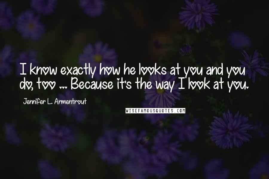 Jennifer L. Armentrout Quotes: I know exactly how he looks at you and you do, too ... Because it's the way I look at you.