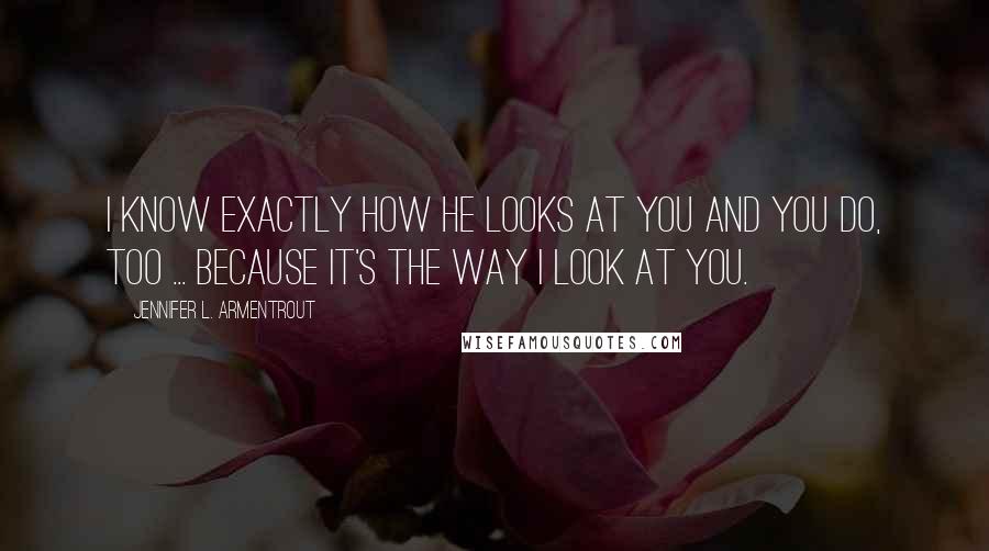 Jennifer L. Armentrout Quotes: I know exactly how he looks at you and you do, too ... Because it's the way I look at you.