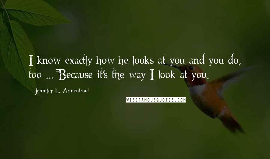 Jennifer L. Armentrout Quotes: I know exactly how he looks at you and you do, too ... Because it's the way I look at you.
