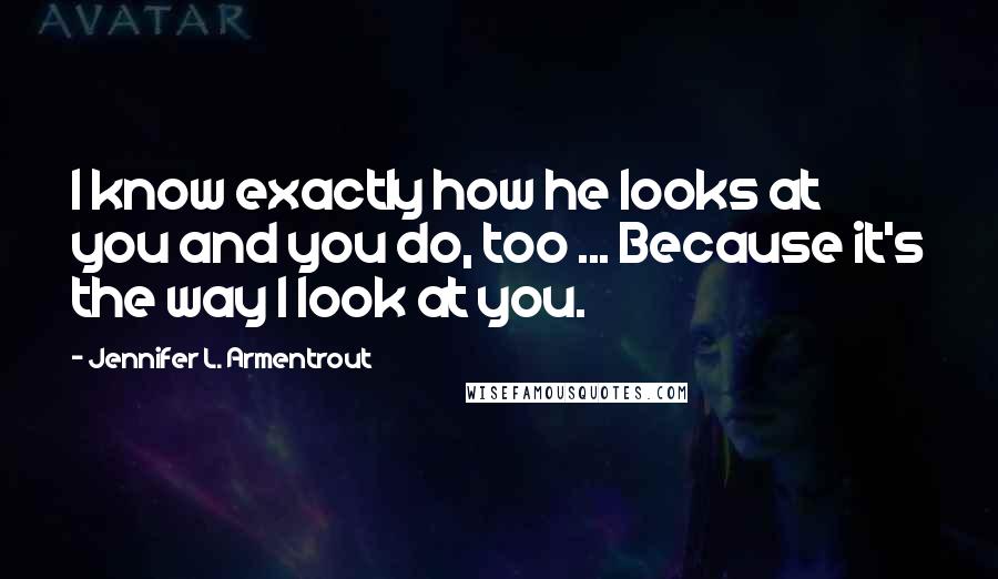 Jennifer L. Armentrout Quotes: I know exactly how he looks at you and you do, too ... Because it's the way I look at you.