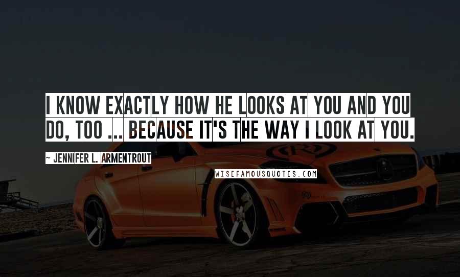 Jennifer L. Armentrout Quotes: I know exactly how he looks at you and you do, too ... Because it's the way I look at you.