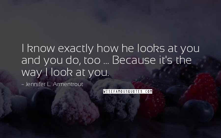 Jennifer L. Armentrout Quotes: I know exactly how he looks at you and you do, too ... Because it's the way I look at you.