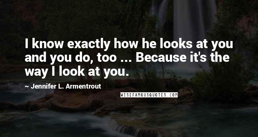 Jennifer L. Armentrout Quotes: I know exactly how he looks at you and you do, too ... Because it's the way I look at you.
